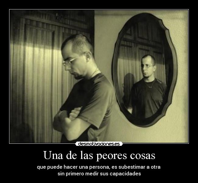 Una de las peores cosas - que puede hacer una persona, es subestimar a otra 
sin primero medir sus capacidades