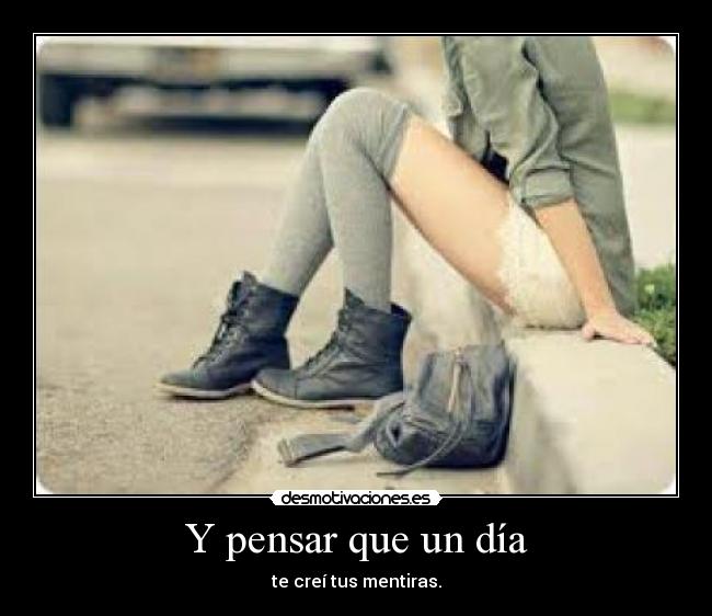 Y pensar que un día - te creí tus mentiras.