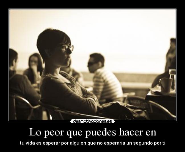 Lo peor que puedes hacer en - tu vida es esperar por alguien que no esperaria un segundo por ti
