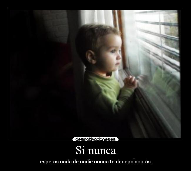 Si nunca - esperas nada de nadie nunca te decepcionarás.