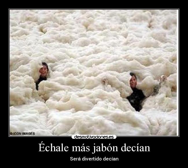 Échale más jabón decían - Será divertido decían