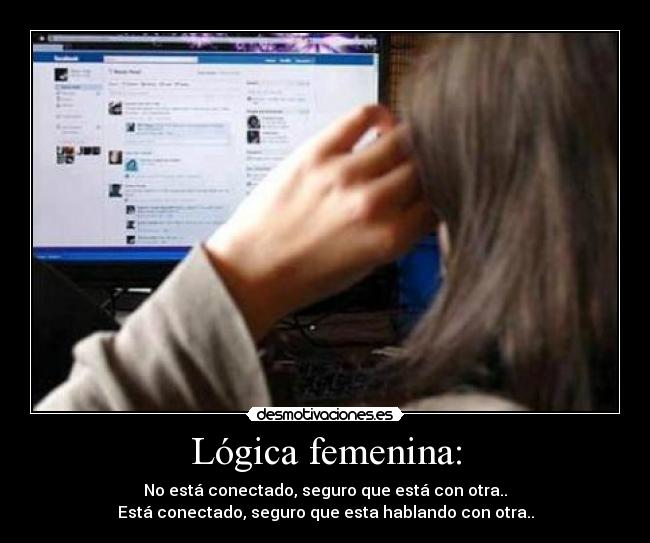 Lógica femenina: - No está conectado, seguro que está con otra..
Está conectado, seguro que esta hablando con otra..