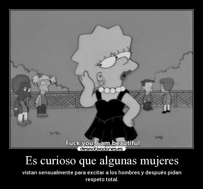 Es curioso que algunas mujeres - vistan sensualmente para excitar a los hombres y después pidan respeto total.