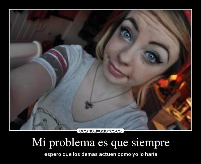 Mi problema es que siempre - espero que los demas actuen como yo lo haria