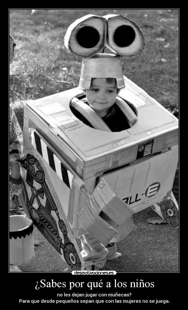 ¿Sabes por qué a los niños - no les dejan jugar con muñecas?
Para que desde pequeños sepan que con las mujeres no se juega.