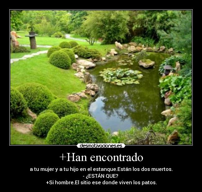 +Han encontrado - a tu mujer y a tu hijo en el estanque.Están los dos muertos.
- ¿ESTÁN QUE?
+Si hombre.El sitio ese donde viven los patos.