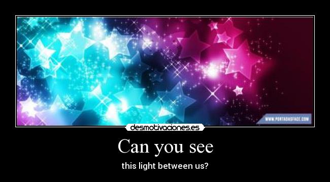 Can you see - this light between us?
