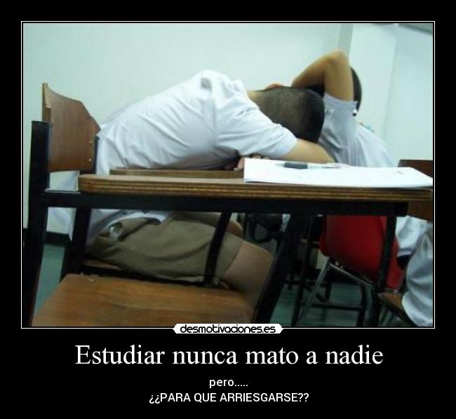 Estudiar nunca mato a nadie - pero.....
¿¿PARA QUE ARRIESGARSE??