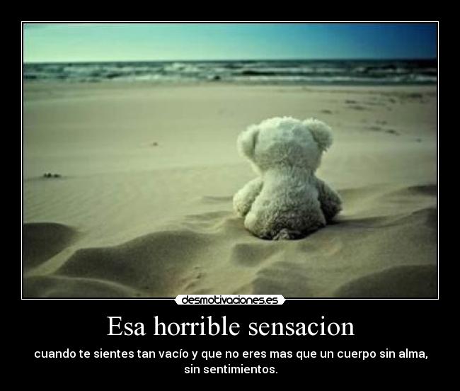 Esa horrible sensacion - cuando te sientes tan vacío y que no eres mas que un cuerpo sin alma,
sin sentimientos.