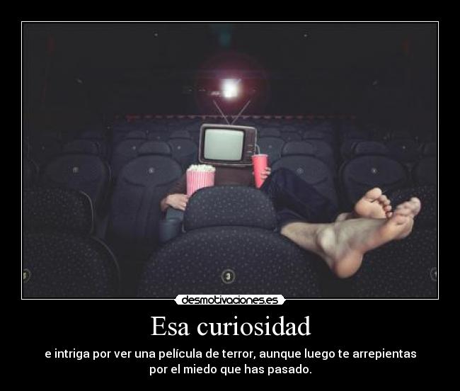 Esa curiosidad - e intriga por ver una película de terror, aunque luego te arrepientas
por el miedo que has pasado.