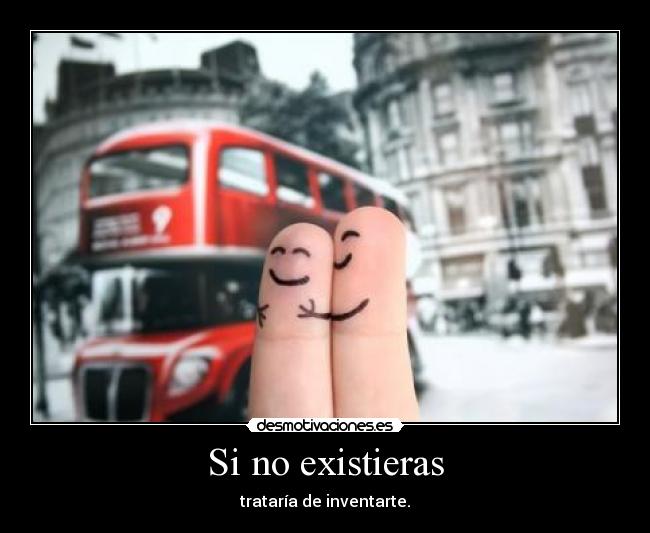 Si no existieras - trataría de inventarte.