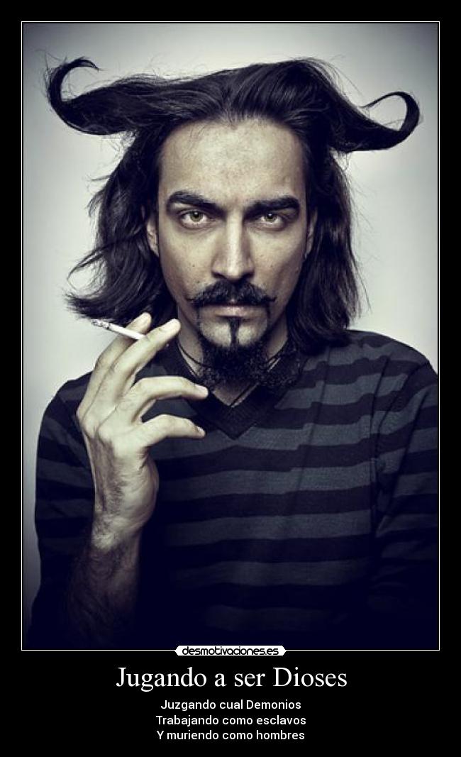 Jugando a ser Dioses - Juzgando cual Demonios
Trabajando como esclavos
Y muriendo como hombres
