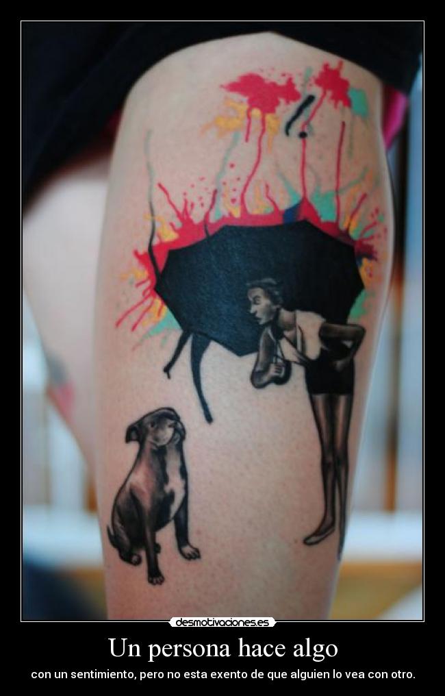 Un persona hace algo - con un sentimiento, pero no esta exento de que alguien lo vea con otro.