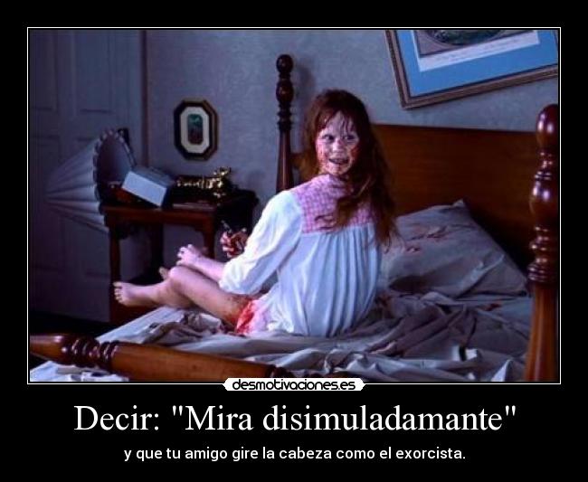 Decir: Mira disimuladamante - y que tu amigo gire la cabeza como el exorcista.