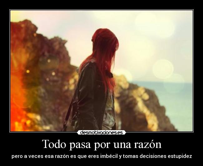 Todo pasa por una razón - pero a veces esa razón es que eres imbécil y tomas decisiones estupidez