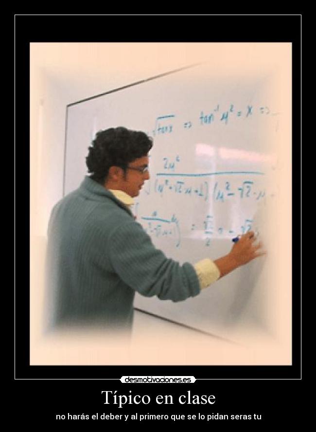 Típico en clase - no harás el deber y al primero que se lo pidan seras tu