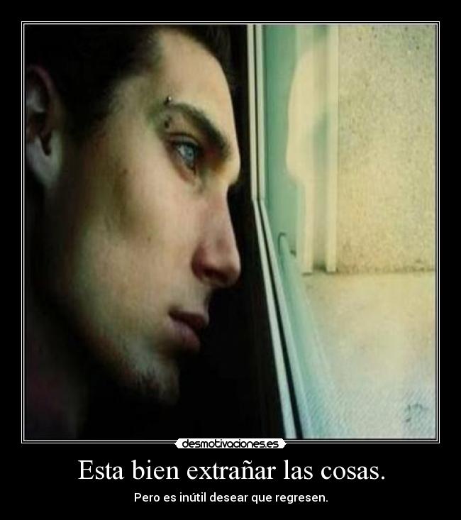 Esta bien extrañar las cosas. - Pero es inútil desear que regresen.