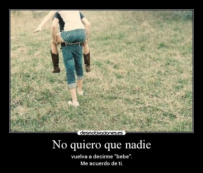 No quiero que nadie - vuelva a decirme bebe.
Me acuerdo de ti.