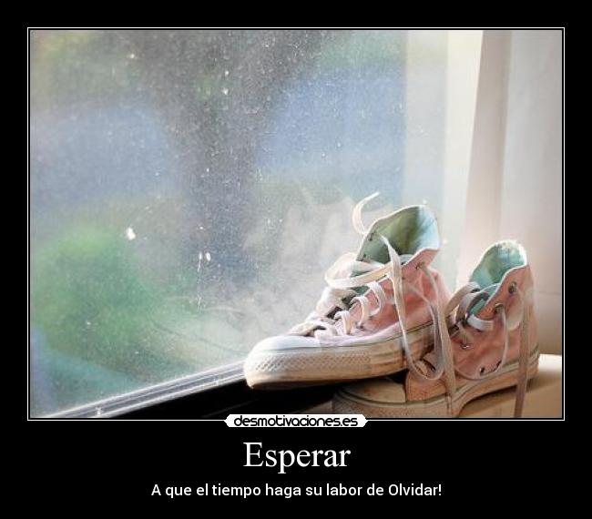 Esperar - A que el tiempo haga su labor de Olvidar!
