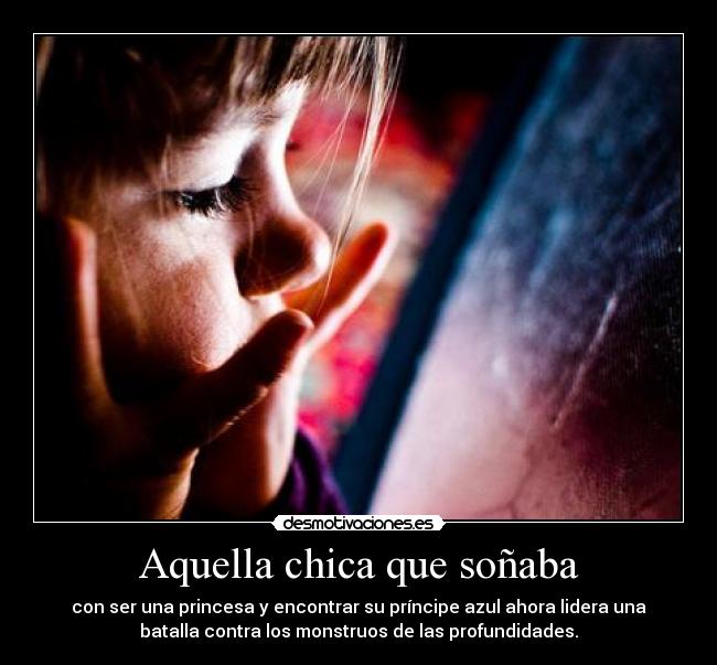 Aquella chica que soñaba - con ser una princesa y encontrar su príncipe azul ahora lidera una
batalla contra los monstruos de las profundidades.