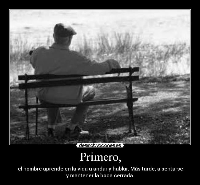 Primero, - el hombre aprende en la vida a andar y hablar. Más tarde, a sentarse
y mantener la boca cerrada.