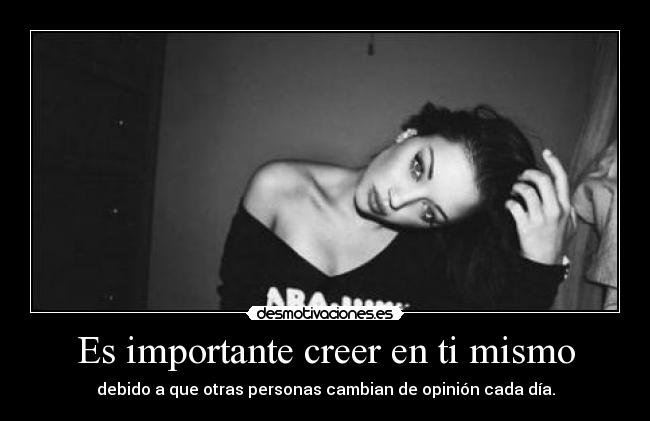 Es importante creer en ti mismo - debido a que otras personas cambian de opinión cada día.