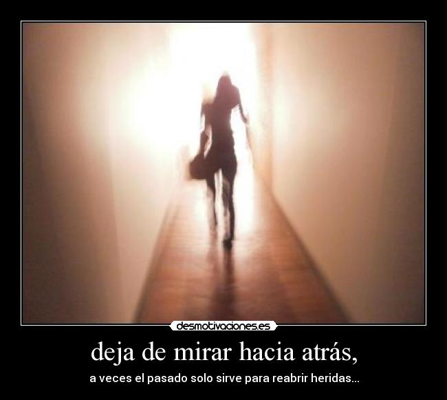 deja de mirar hacia atrás, - a veces el pasado solo sirve para reabrir heridas...