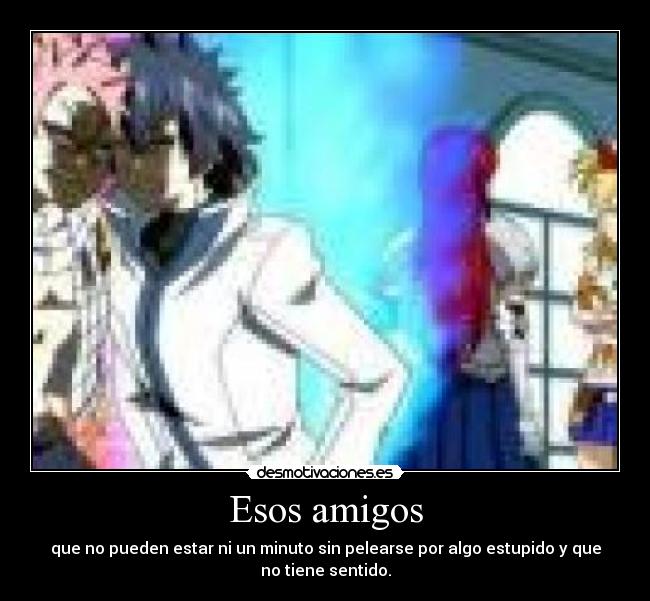 Esos amigos - que no pueden estar ni un minuto sin pelearse por algo estupido y que
no tiene sentido.