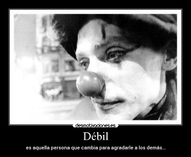 Débil - es aquella persona que cambia para agradarle a los demás...