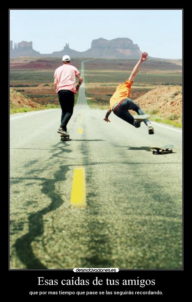 Esas caídas de tus amigos - que por mas tiempo que pase se las seguirás recordando.