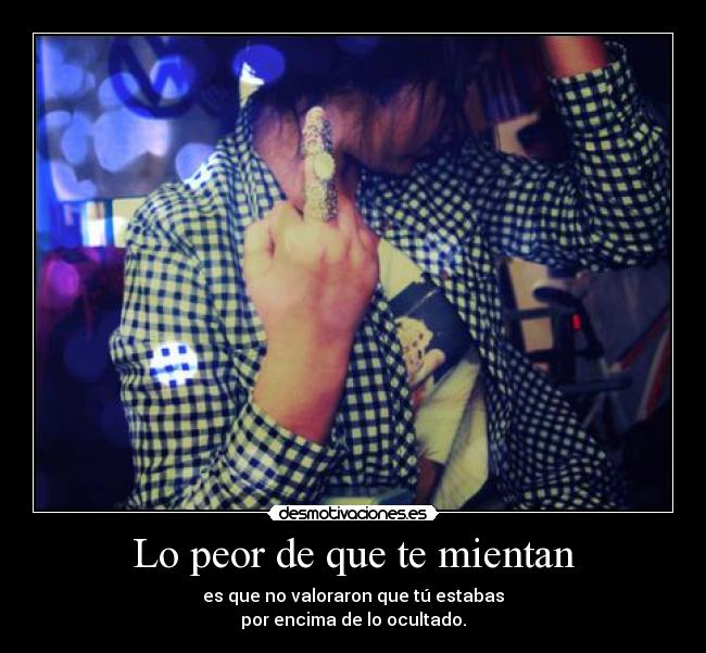 Lo peor de que te mientan - es que no valoraron que tú estabas
por encima de lo ocultado.