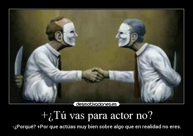 +¿Tú vas para actor no? - -¿Porqué? +Por que actúas muy bien sobre algo que en realidad no eres.