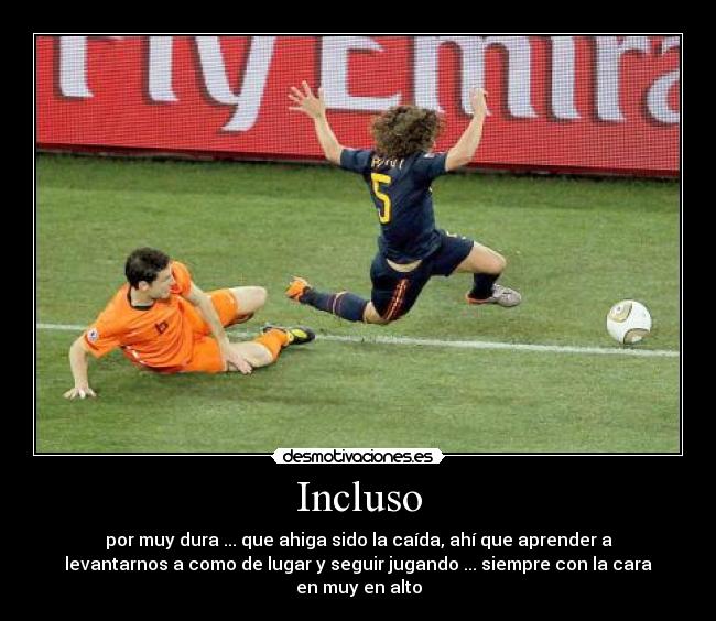 Incluso - por muy dura ... que ahiga sido la caída, ahí que aprender a
levantarnos a como de lugar y seguir jugando ... siempre con la cara
en muy en alto