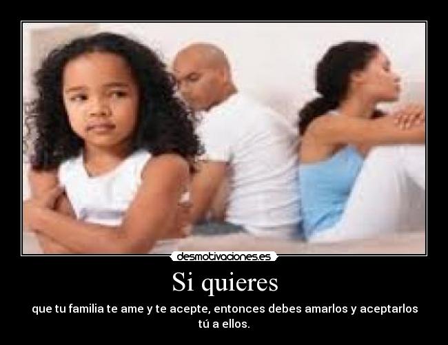 Si quieres - que tu familia te ame y te acepte, entonces debes amarlos y aceptarlos tú a ellos.
