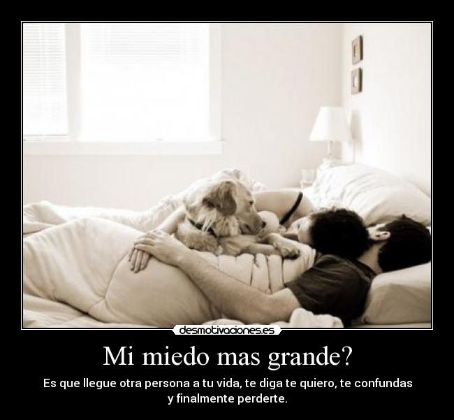 Mi miedo mas grande? - Es que llegue otra persona a tu vida, te diga te quiero, te confundas
y finalmente perderte.