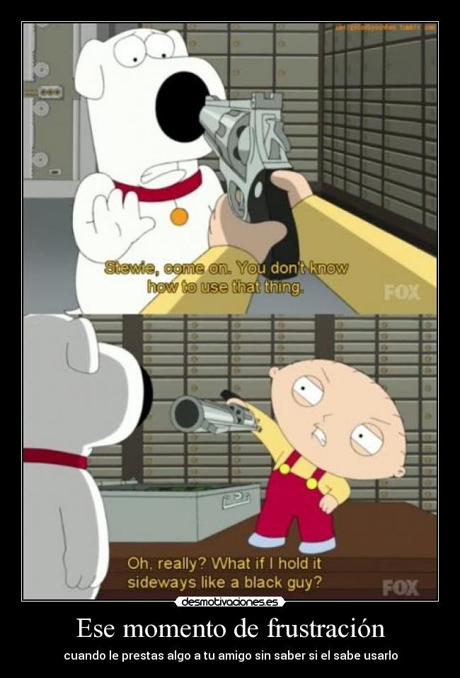 Ese momento de frustración - cuando le prestas algo a tu amigo sin saber si el sabe usarlo