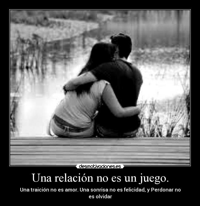 Una relación no es un juego. - Una traición no es amor. Una sonrisa no es felicidad, y Perdonar no es olvidar
