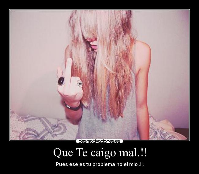 Que Te caigo mal.!! - Pues ese es tu problema no el mio .ll.