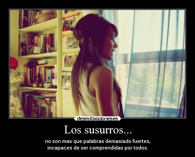 Los susurros... - no son mas que palabras demasiado fuertes,
incapaces de ser comprendidas por todos.