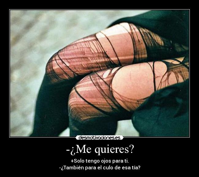 -¿Me quieres? - +Solo tengo ojos para ti.
-¿También para el culo de esa tía?