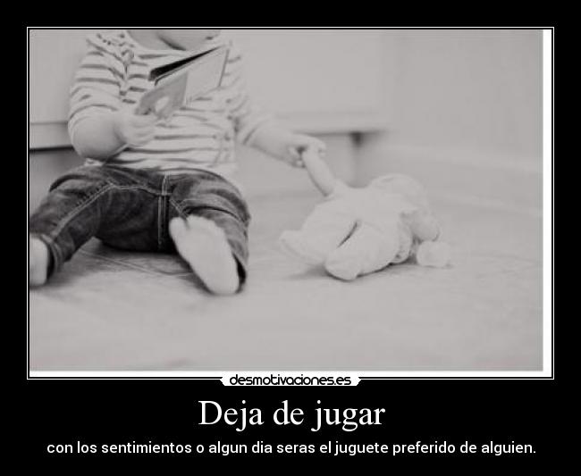 Deja de jugar - con los sentimientos o algun dia seras el juguete preferido de alguien.