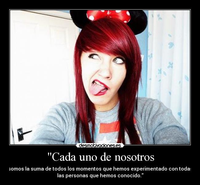 Cada uno de nosotros - somos la suma de todos los momentos que hemos experimentado con todas
las personas que hemos conocido.