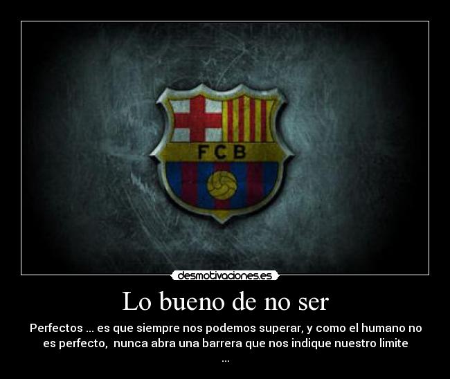 Lo bueno de no ser - Perfectos ... es que siempre nos podemos superar, y como el humano no
es perfecto, nunca abra una barrera que nos indique nuestro limite
...