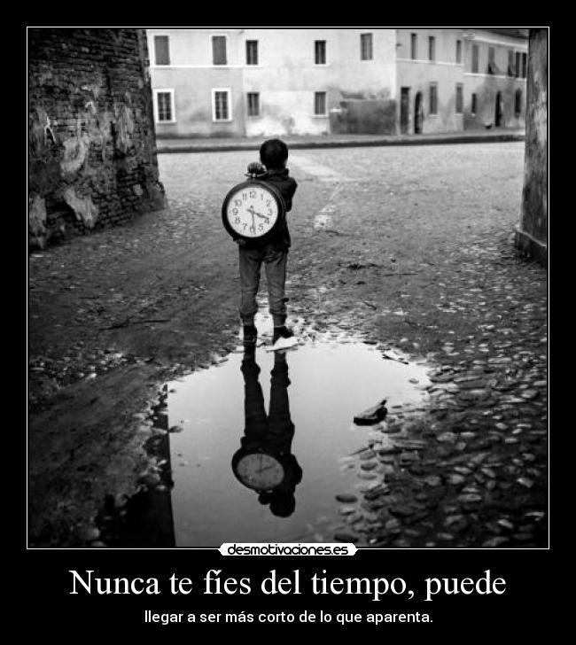 Nunca te fíes del tiempo, puede - llegar a ser más corto de lo que aparenta.