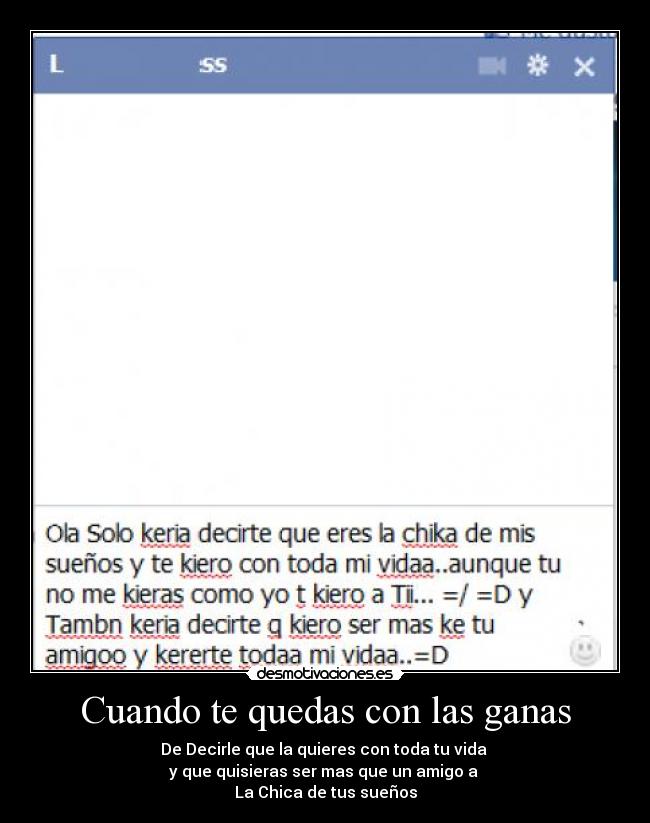 Cuando te quedas con las ganas - De Decirle que la quieres con toda tu vida 
y que quisieras ser mas que un amigo a 
La Chica de tus sueños