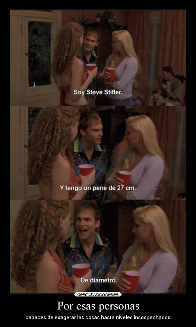 Por esas personas - capaces de exagerar las cosas hasta niveles insospechados.