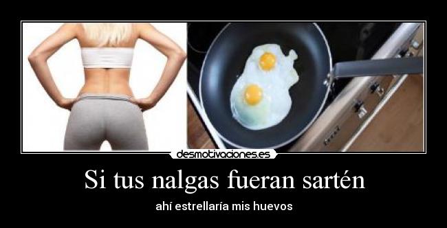 Si tus nalgas fueran sartén -
