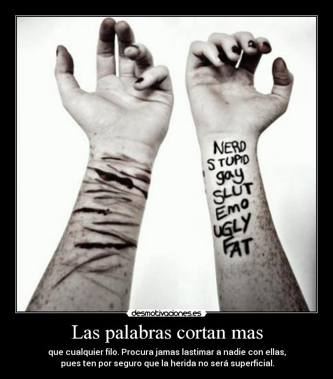 Las palabras cortan mas - que cualquier filo. Procura jamas lastimar a nadie con ellas,
pues ten por seguro que la herida no será superficial.