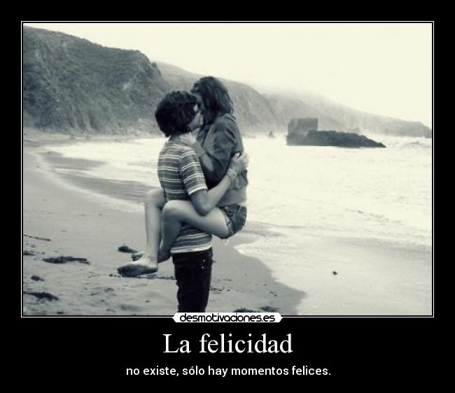 La felicidad - no existe, sólo hay momentos felices.