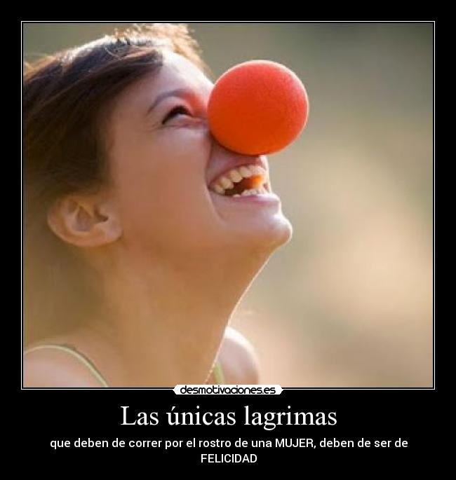 Las únicas lagrimas - que deben de correr por el rostro de una MUJER, deben de ser de FELICIDAD